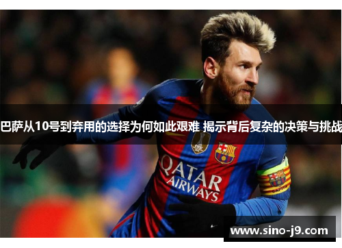 巴萨从10号到弃用的选择为何如此艰难 揭示背后复杂的决策与挑战