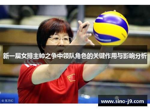 新一届女排主帅之争中领队角色的关键作用与影响分析