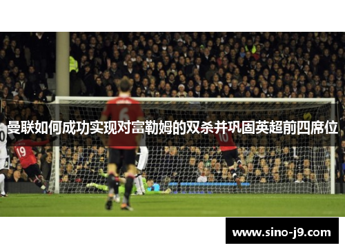 曼联如何成功实现对富勒姆的双杀并巩固英超前四席位