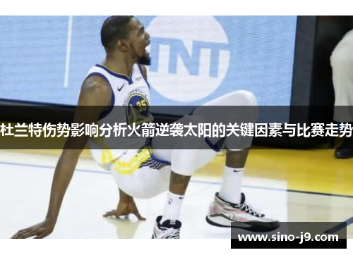 杜兰特伤势影响分析火箭逆袭太阳的关键因素与比赛走势