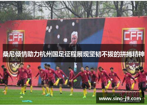 桑尼倾情助力杭州国足征程展现坚韧不拔的拼搏精神