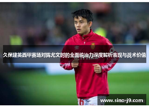 久保建英西甲赛场对阵尤文时的全面统治力深度解析表现与战术价值
