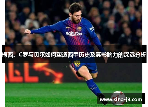 梅西、C罗与贝尔如何塑造西甲历史及其影响力的深远分析