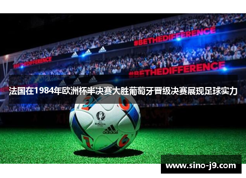 法国在1984年欧洲杯半决赛大胜葡萄牙晋级决赛展现足球实力