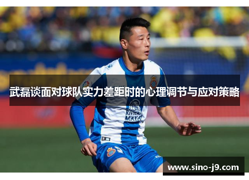 武磊谈面对球队实力差距时的心理调节与应对策略