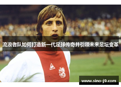流浪者队如何打造新一代足球传奇并引领未来足坛变革