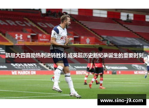 凯恩大四喜助热刺逆转胜利 成英超历史新纪录诞生的重要时刻