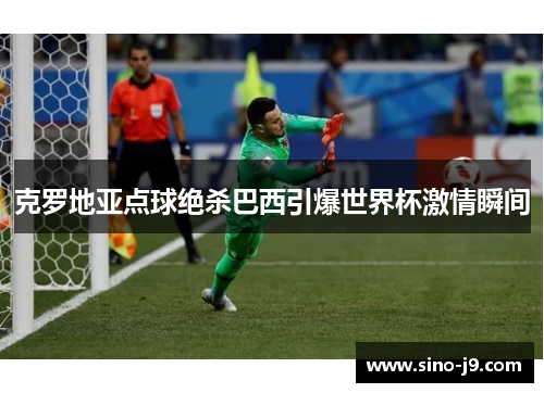 克罗地亚点球绝杀巴西引爆世界杯激情瞬间