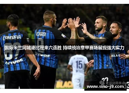 国际米兰同城德比迎来六连胜 持续统治意甲赛场展现强大实力