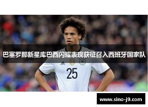 巴塞罗那新星库巴西闪耀表现获征召入西班牙国家队