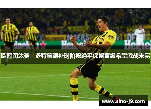 欧冠淘汰赛：多特蒙德补时阶段绝平保留晋级希望激战未完