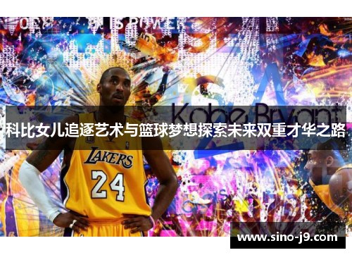 科比女儿追逐艺术与篮球梦想探索未来双重才华之路