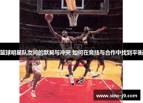 篮球明星队友间的默契与冲突 如何在竞技与合作中找到平衡