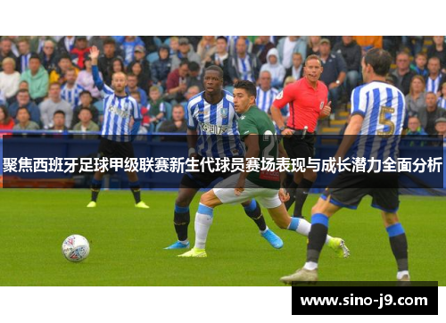 聚焦西班牙足球甲级联赛新生代球员赛场表现与成长潜力全面分析