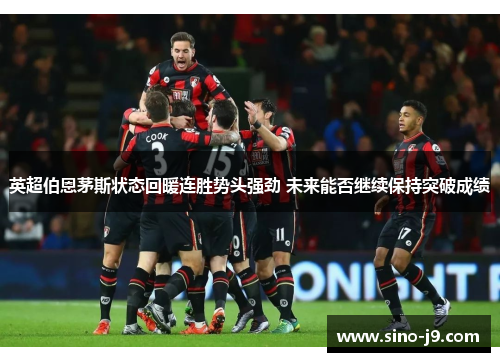 英超伯恩茅斯状态回暖连胜势头强劲 未来能否继续保持突破成绩