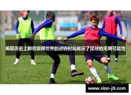 英超历史上那些震撼世界的逆转时刻揭示了足球的无限可能性