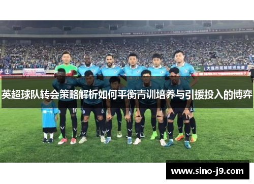 英超球队转会策略解析如何平衡青训培养与引援投入的博弈