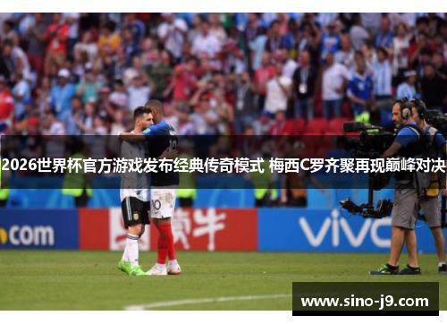 2026世界杯官方游戏发布经典传奇模式 梅西C罗齐聚再现巅峰对决