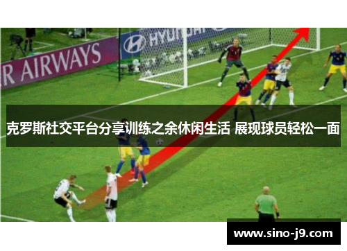 克罗斯社交平台分享训练之余休闲生活 展现球员轻松一面